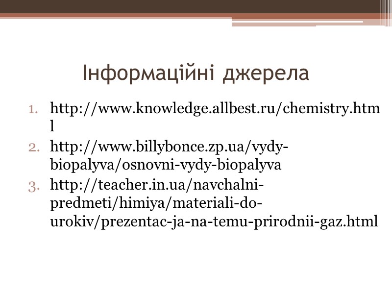 Інформаційні джерела http://www.knowledge.allbest.ru/chemistry.html http://www.billybonce.zp.ua/vydy-biopalyva/osnovni-vydy-biopalyva http://teacher.in.ua/navchalni-predmeti/himiya/materiali-do-urokiv/prezentac-ja-na-temu-prirodnii-gaz.html